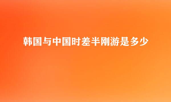 韩国与中国时差半刚游是多少