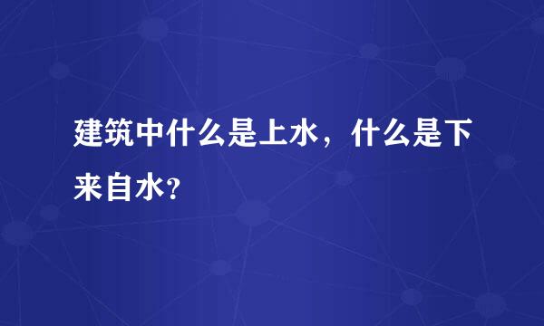 建筑中什么是上水，什么是下来自水？