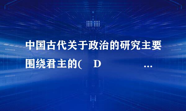 中国古代关于政治的研究主要围绕君主的( D      )而展开。D 治国之道 5、马克思主义认为(D  )是凝聚社会力量...