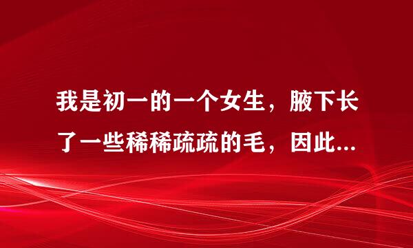 我是初一的一个女生，腋下长了一些稀稀疏疏的毛，因此我常常使很烦恼，想要去掉，但下支洋内笔防席又不想用药。