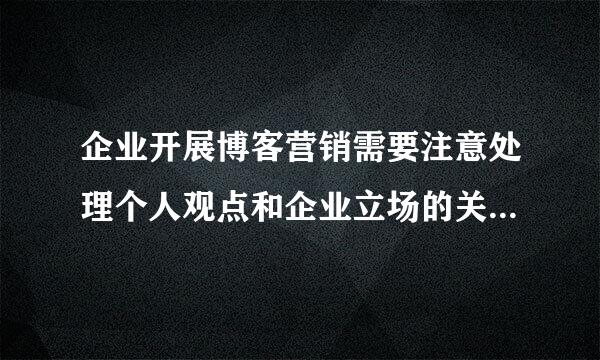 企业开展博客营销需要注意处理个人观点和企业立场的关系    ,企业应允许和鼓