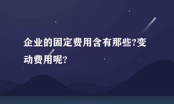 企业的固定费用含有那些?变动费用呢?