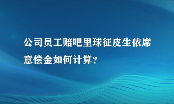 公司员工赔吧里球征皮生依席意偿金如何计算？