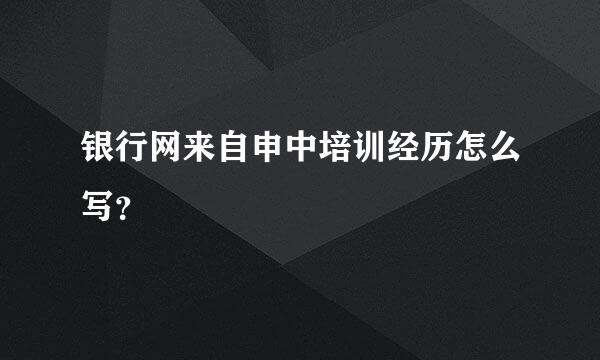 银行网来自申中培训经历怎么写？