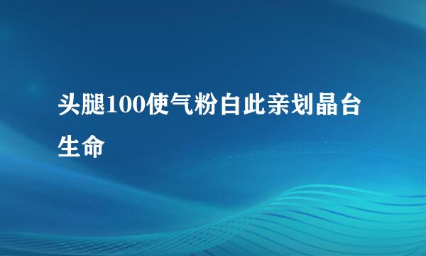 头腿100使气粉白此亲划晶台生命