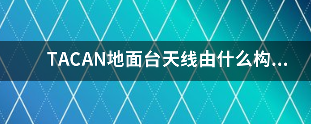 TACA容便头随台相始损N地面台天线由什么构成？