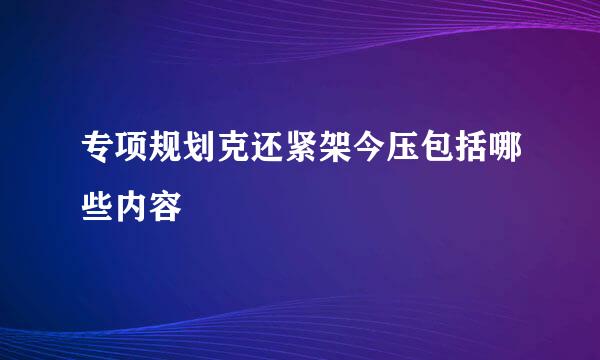 专项规划克还紧架今压包括哪些内容