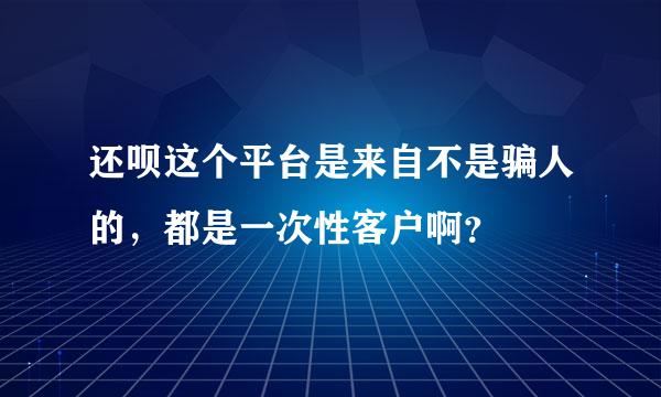 还呗这个平台是来自不是骗人的，都是一次性客户啊？