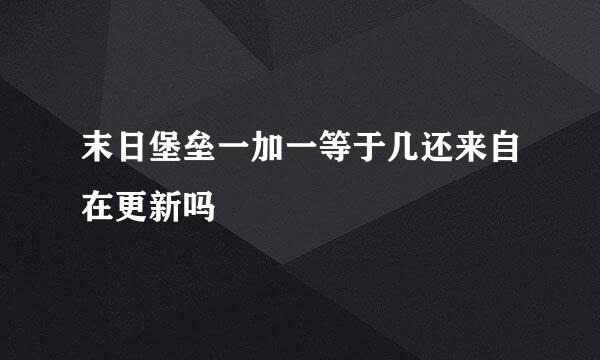 末日堡垒一加一等于几还来自在更新吗