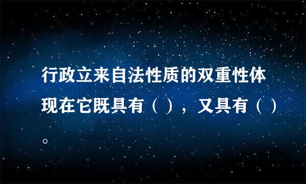 行政立来自法性质的双重性体现在它既具有（），又具有（）。