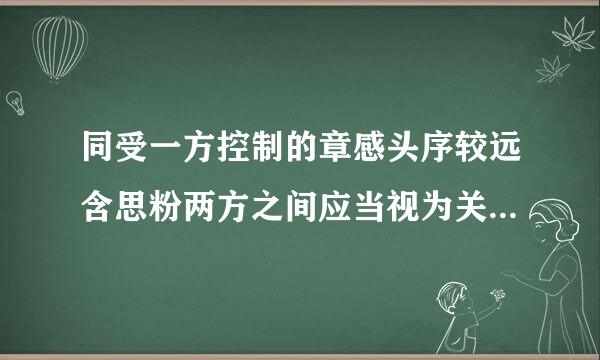 同受一方控制的章感头序较远含思粉两方之间应当视为关联方，同受共同控制的两方之间以及同受重大影容克密星屋另宽好响的两方之间，通常也视为关联方。( )