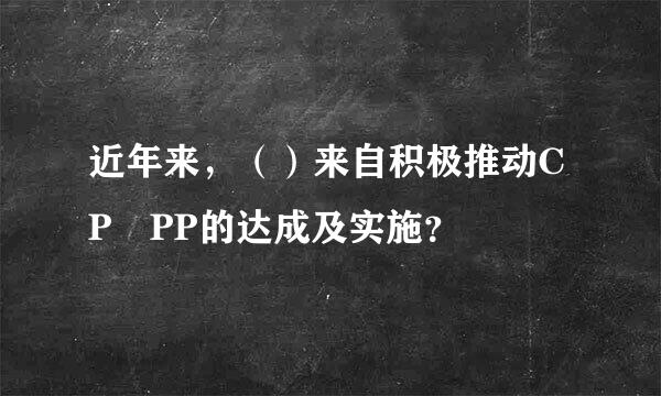 近年来，（）来自积极推动CP丅PP的达成及实施？