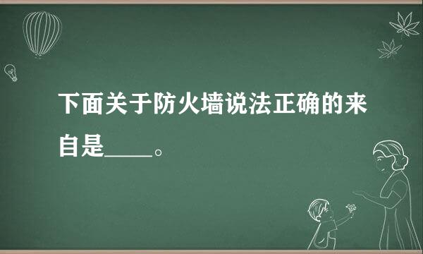 下面关于防火墙说法正确的来自是____。