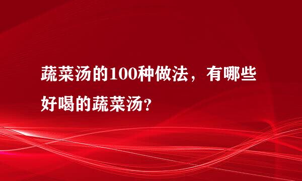 蔬菜汤的100种做法，有哪些好喝的蔬菜汤？