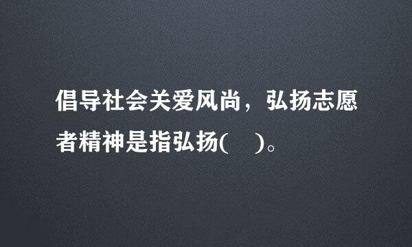 倡导社会关爱风尚，弘扬志愿者精神是指弘扬( )。