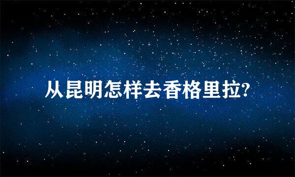 从昆明怎样去香格里拉?