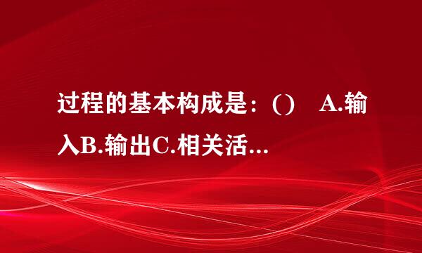 过程的基本构成是：() A.输入B.输出C.相关活动D.外部影响