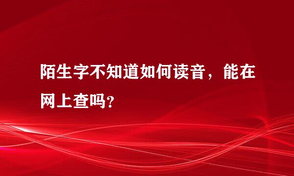 陌生字不知道如何读音，能在网上查吗？