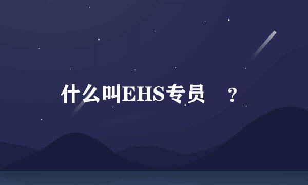 什么叫EHS专员 ？