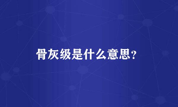 骨灰级是什么意思？