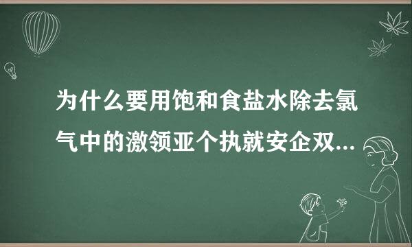 为什么要用饱和食盐水除去氯气中的激领亚个执就安企双坏氯化氢？