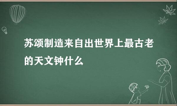 苏颂制造来自出世界上最古老的天文钟什么