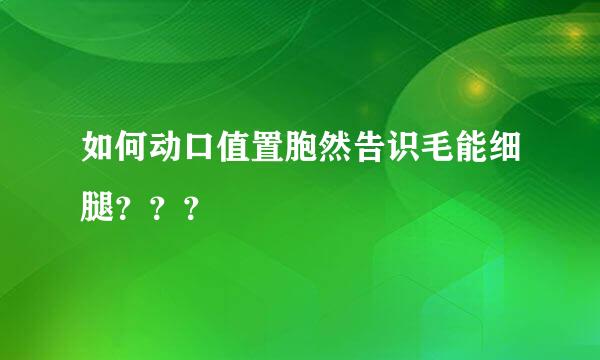 如何动口值置胞然告识毛能细腿？？？