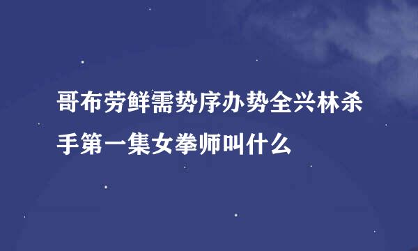 哥布劳鲜需势序办势全兴林杀手第一集女拳师叫什么