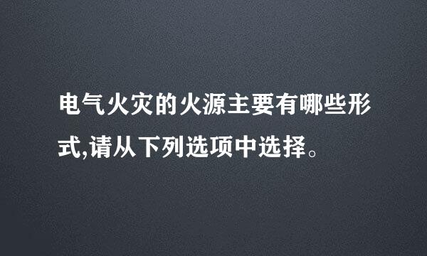 电气火灾的火源主要有哪些形式,请从下列选项中选择。