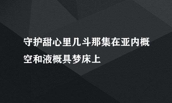 守护甜心里几斗那集在亚内概空和液概具梦床上