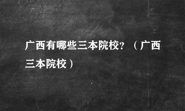 广西有哪些三本院校？（广西三本院校）