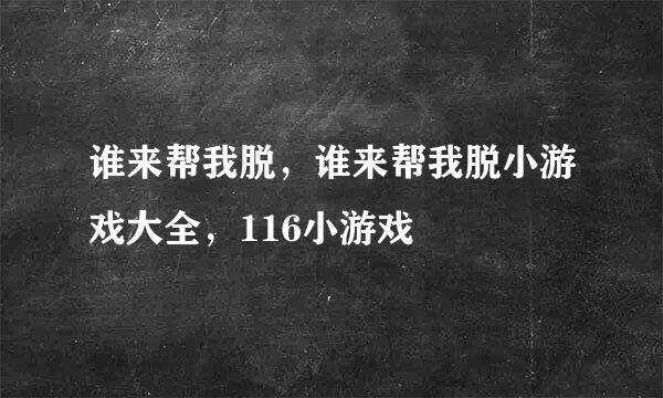 谁来帮我脱，谁来帮我脱小游戏大全，116小游戏