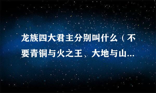 龙族四大君主分别叫什么（不要青铜与火之王、大地与山之王这一类的），求早点回答，谢谢？