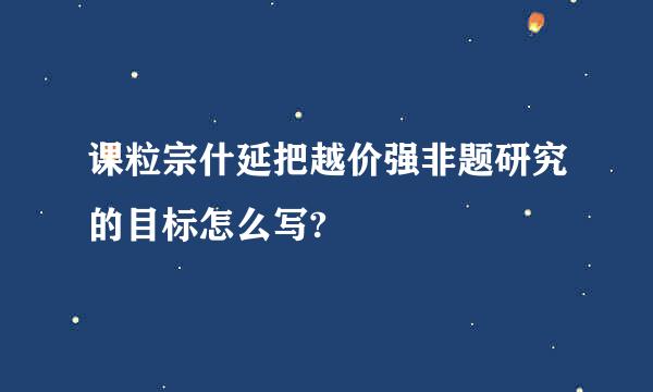 课粒宗什延把越价强非题研究的目标怎么写?