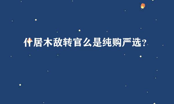 什居木敌转官么是纯购严选？