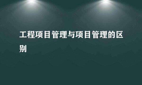 工程项目管理与项目管理的区别