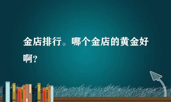 金店排行。哪个金店的黄金好啊？