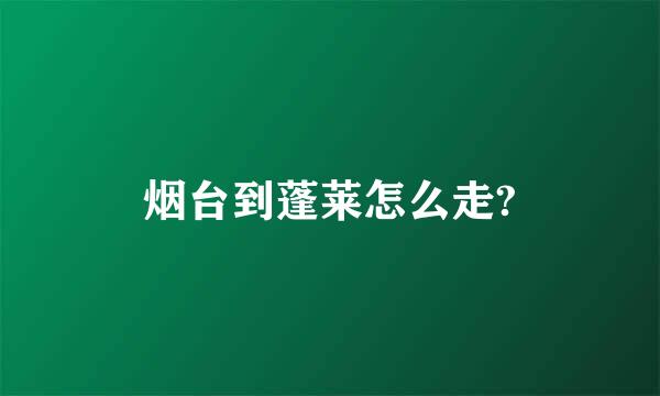 烟台到蓬莱怎么走?