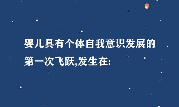 婴儿具有个体自我意识发展的第一次飞跃,发生在: