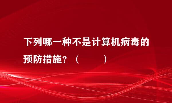 下列哪一种不是计算机病毒的预防措施？（  ）