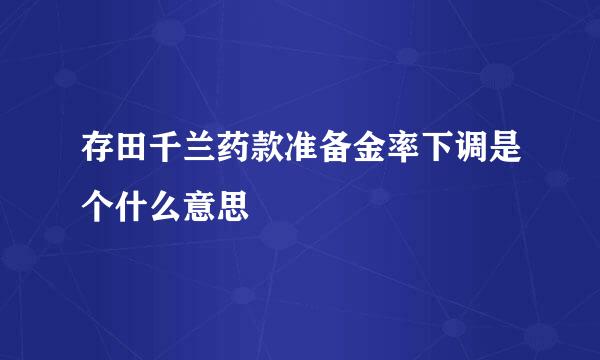 存田千兰药款准备金率下调是个什么意思