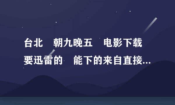 台北 朝九晚五 电影下载 要迅雷的 能下的来自直接20分 黄立行他们演的那个