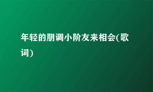 年轻的朋调小阶友来相会(歌词)