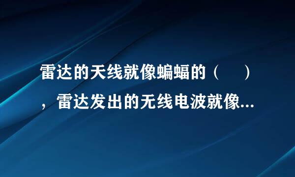 雷达的天线就像蝙蝠的（ ），雷达发出的无线电波就像蝙蝠的（ ），雷达的荧光屏来自就像是蝙蝠的（ ）？