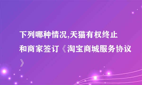 下列哪种情况,天猫有权终止和商家签订《淘宝商城服务协议》