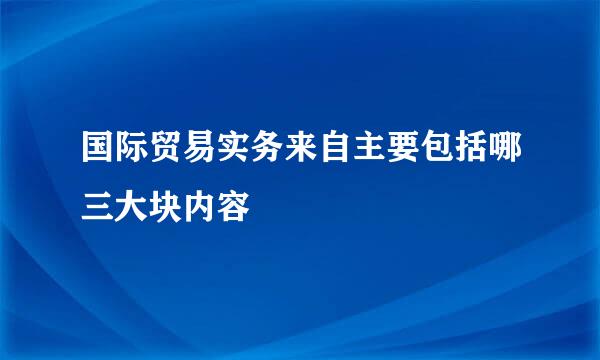 国际贸易实务来自主要包括哪三大块内容