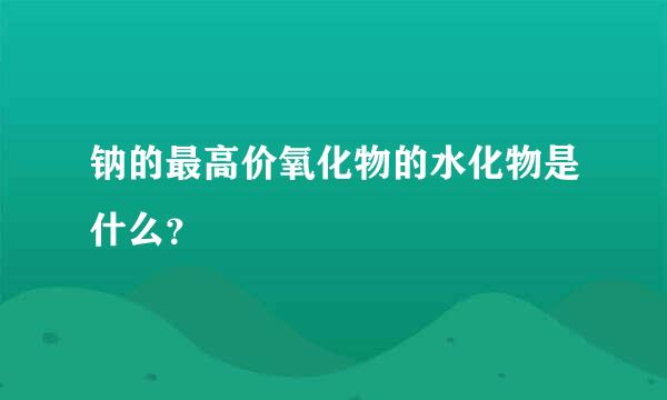 钠的最高价氧化物的水化物是什么？