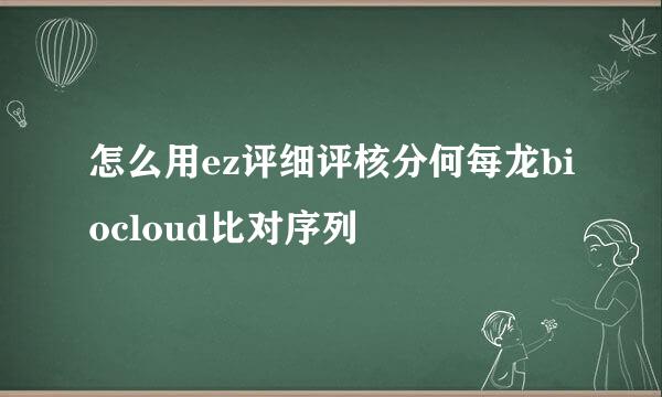 怎么用ez评细评核分何每龙biocloud比对序列