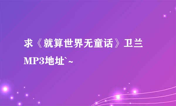 求《就算世界无童话》卫兰 MP3地址`~