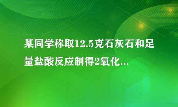 某同学称取12.5克石灰石和足量盐酸反应制得2氧化碳气体2:20你只石来自灰石中的杂质不参加反应停机了